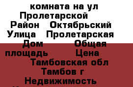 комната на ул.Пролетарской 230 › Район ­ Октябрьский › Улица ­ Пролетарская › Дом ­ 230 › Общая площадь ­ 17 › Цена ­ 780 000 - Тамбовская обл., Тамбов г. Недвижимость » Квартиры продажа   